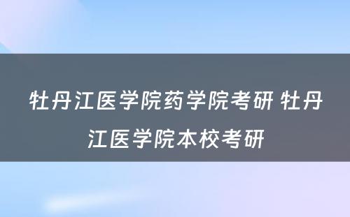 牡丹江医学院药学院考研 牡丹江医学院本校考研