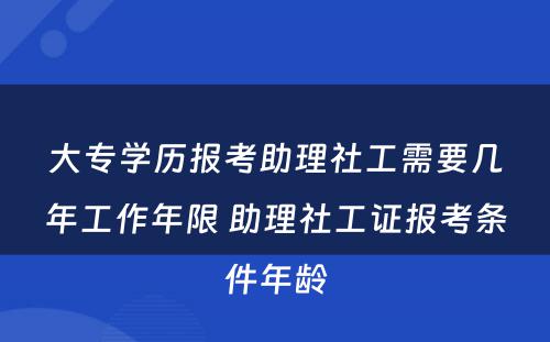 大专学历报考助理社工需要几年工作年限 助理社工证报考条件年龄