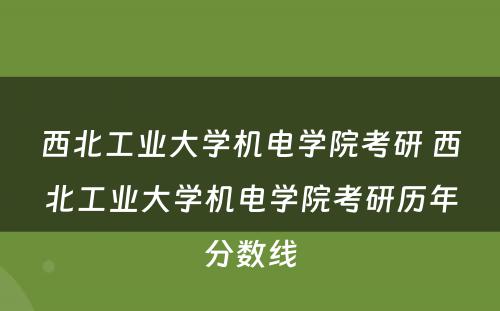 西北工业大学机电学院考研 西北工业大学机电学院考研历年分数线