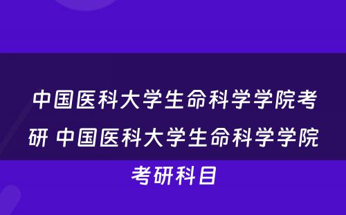 中国医科大学生命科学学院考研 中国医科大学生命科学学院考研科目