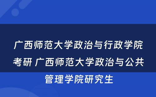 广西师范大学政治与行政学院考研 广西师范大学政治与公共管理学院研究生