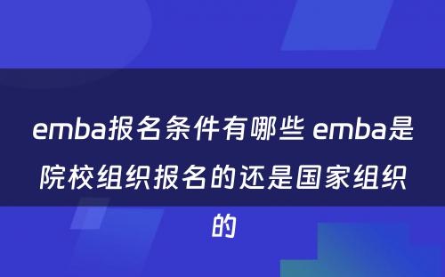 emba报名条件有哪些 emba是院校组织报名的还是国家组织的