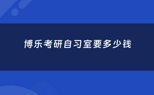 博乐考研自习室要多少钱