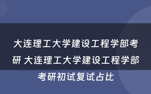 大连理工大学建设工程学部考研 大连理工大学建设工程学部考研初试复试占比