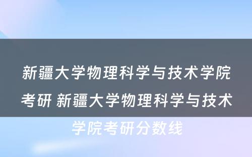 新疆大学物理科学与技术学院考研 新疆大学物理科学与技术学院考研分数线
