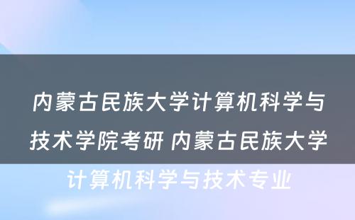 内蒙古民族大学计算机科学与技术学院考研 内蒙古民族大学计算机科学与技术专业