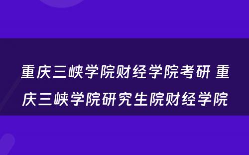 重庆三峡学院财经学院考研 重庆三峡学院研究生院财经学院