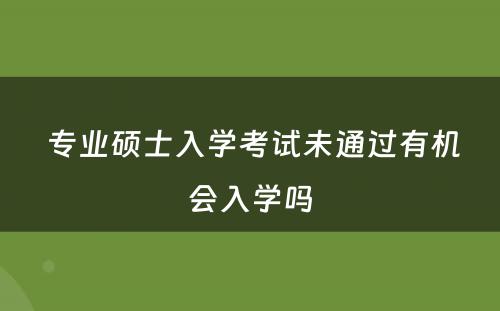  专业硕士入学考试未通过有机会入学吗