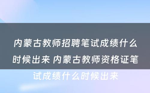 内蒙古教师招聘笔试成绩什么时候出来 内蒙古教师资格证笔试成绩什么时候出来
