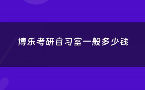 博乐考研自习室一般多少钱