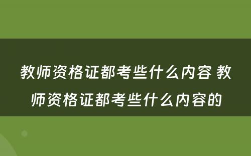教师资格证都考些什么内容 教师资格证都考些什么内容的