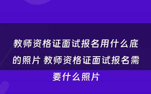 教师资格证面试报名用什么底的照片 教师资格证面试报名需要什么照片