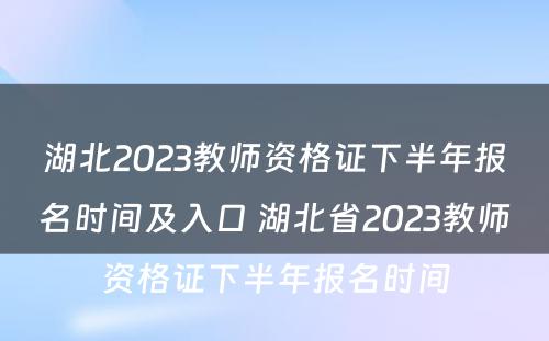 湖北2023教师资格证下半年报名时间及入口 湖北省2023教师资格证下半年报名时间