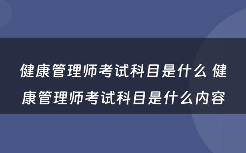 健康管理师考试科目是什么 健康管理师考试科目是什么内容