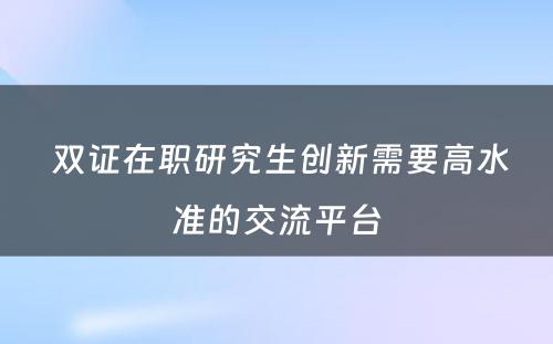  双证在职研究生创新需要高水准的交流平台