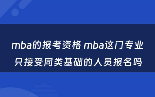 mba的报考资格 mba这门专业只接受同类基础的人员报名吗