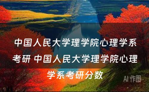 中国人民大学理学院心理学系考研 中国人民大学理学院心理学系考研分数