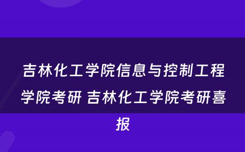吉林化工学院信息与控制工程学院考研 吉林化工学院考研喜报