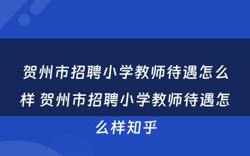 贺州市招聘小学教师待遇怎么样 贺州市招聘小学教师待遇怎么样知乎