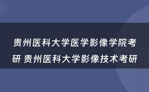 贵州医科大学医学影像学院考研 贵州医科大学影像技术考研