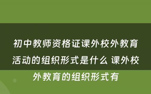 初中教师资格证课外校外教育活动的组织形式是什么 课外校外教育的组织形式有