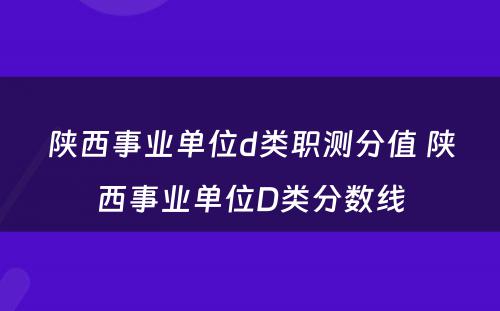 陕西事业单位d类职测分值 陕西事业单位D类分数线