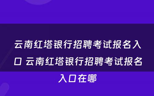 云南红塔银行招聘考试报名入口 云南红塔银行招聘考试报名入口在哪