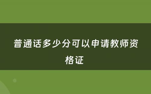普通话多少分可以申请教师资格证 