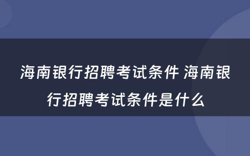 海南银行招聘考试条件 海南银行招聘考试条件是什么