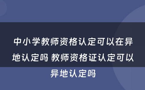 中小学教师资格认定可以在异地认定吗 教师资格证认定可以异地认定吗