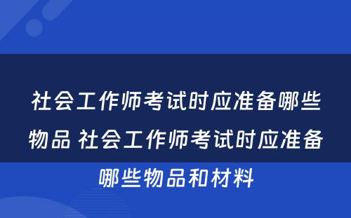 社会工作师考试时应准备哪些物品 社会工作师考试时应准备哪些物品和材料