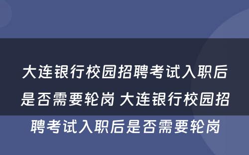 大连银行校园招聘考试入职后是否需要轮岗 大连银行校园招聘考试入职后是否需要轮岗