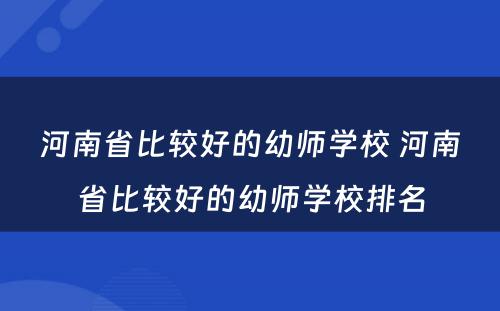 河南省比较好的幼师学校 河南省比较好的幼师学校排名