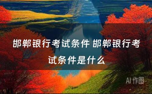 邯郸银行考试条件 邯郸银行考试条件是什么