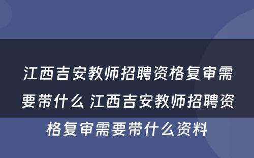 江西吉安教师招聘资格复审需要带什么 江西吉安教师招聘资格复审需要带什么资料