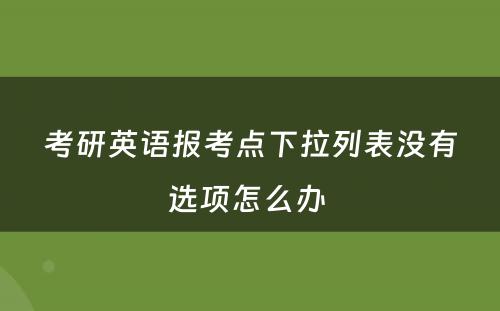 考研英语报考点下拉列表没有选项怎么办 