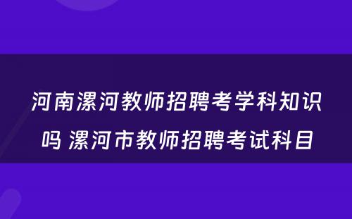 河南漯河教师招聘考学科知识吗 漯河市教师招聘考试科目