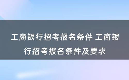 工商银行招考报名条件 工商银行招考报名条件及要求