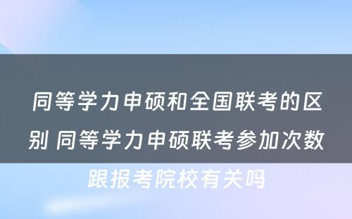 同等学力申硕和全国联考的区别 同等学力申硕联考参加次数跟报考院校有关吗