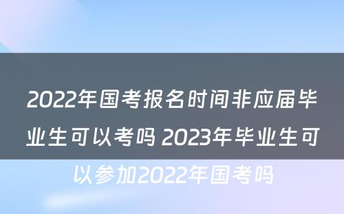 2022年国考报名时间非应届毕业生可以考吗 2023年毕业生可以参加2022年国考吗
