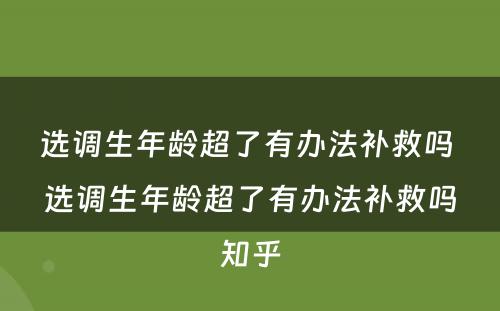 选调生年龄超了有办法补救吗 选调生年龄超了有办法补救吗知乎