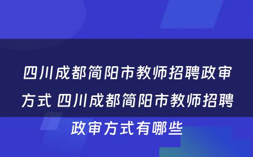 四川成都简阳市教师招聘政审方式 四川成都简阳市教师招聘政审方式有哪些