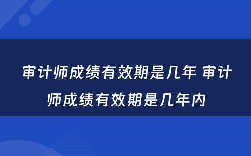 审计师成绩有效期是几年 审计师成绩有效期是几年内