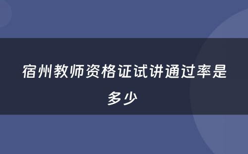 宿州教师资格证试讲通过率是多少 