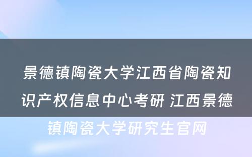 景德镇陶瓷大学江西省陶瓷知识产权信息中心考研 江西景德镇陶瓷大学研究生官网