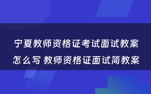 宁夏教师资格证考试面试教案怎么写 教师资格证面试简教案