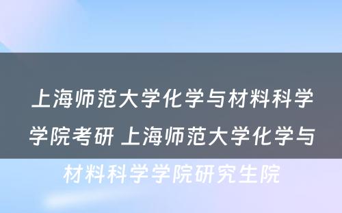 上海师范大学化学与材料科学学院考研 上海师范大学化学与材料科学学院研究生院