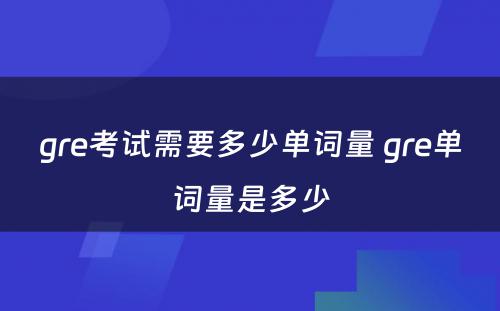 gre考试需要多少单词量 gre单词量是多少