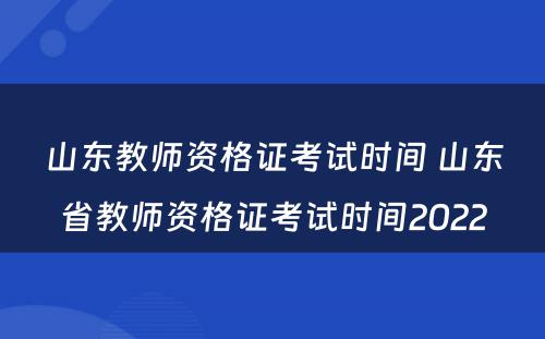 山东教师资格证考试时间 山东省教师资格证考试时间2022