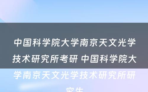 中国科学院大学南京天文光学技术研究所考研 中国科学院大学南京天文光学技术研究所研究生